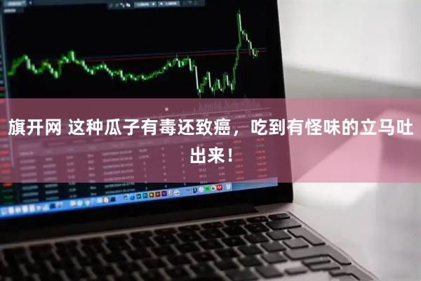 旗开网 这种瓜子有毒还致癌，吃到有怪味的立马吐出来！