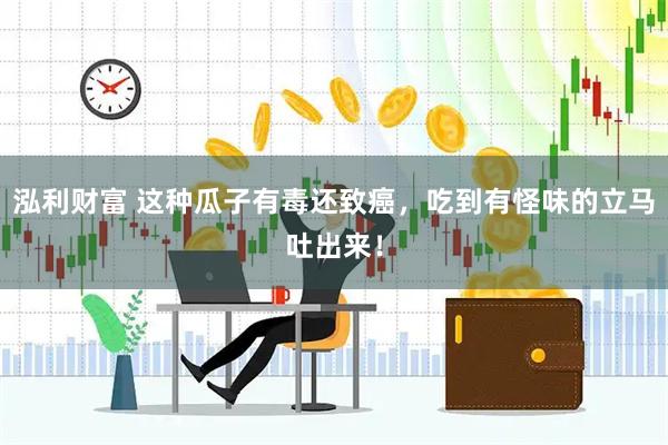 泓利财富 这种瓜子有毒还致癌，吃到有怪味的立马吐出来！