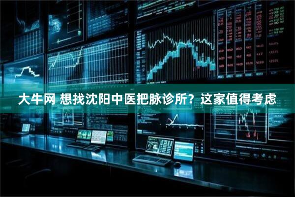 大牛网 想找沈阳中医把脉诊所？这家值得考虑