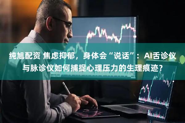 纯旭配资 焦虑抑郁，身体会“说话”：AI舌诊仪与脉诊仪如何捕捉心理压力的生理痕迹？