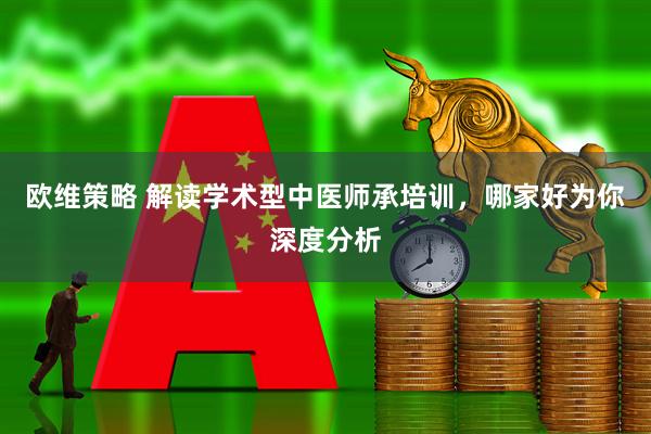 欧维策略 解读学术型中医师承培训，哪家好为你深度分析