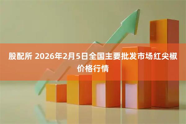 股配所 2026年2月5日全国主要批发市场红尖椒价格行情