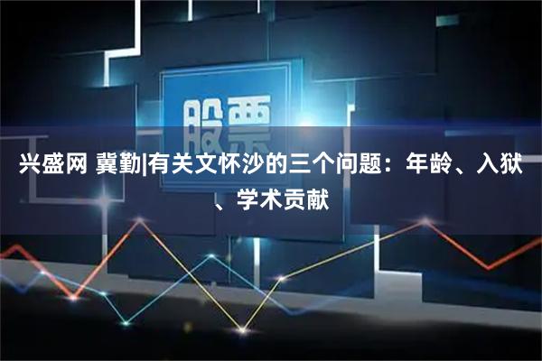 兴盛网 冀勤|有关文怀沙的三个问题：年龄、入狱、学术贡献