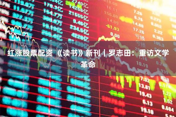 红涨股票配资 《读书》新刊｜罗志田：重访文学革命