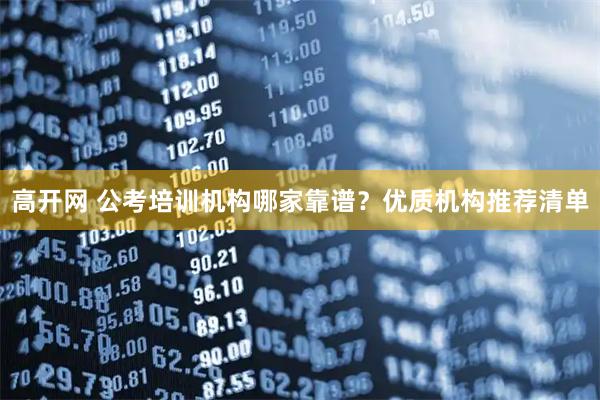 高开网 公考培训机构哪家靠谱？优质机构推荐清单