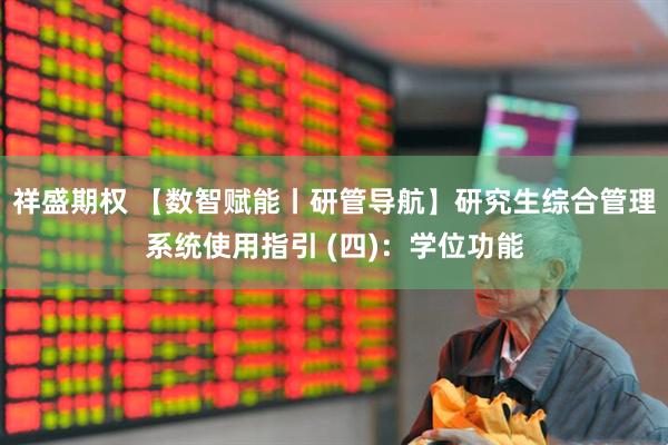 祥盛期权 【数智赋能丨研管导航】研究生综合管理系统使用指引 (四)：学位功能