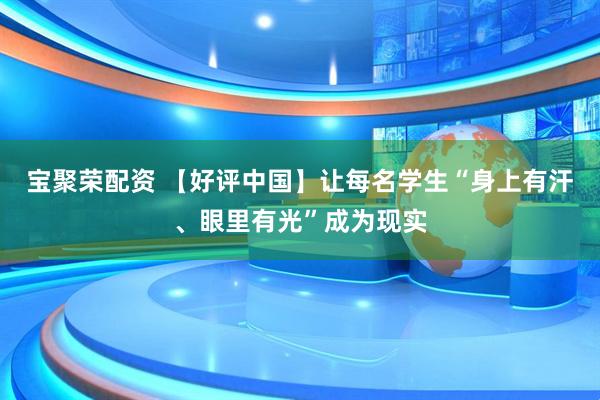 宝聚荣配资 【好评中国】让每名学生“身上有汗、眼里有光”成为现实