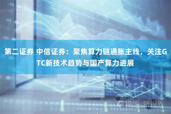 第二证券 中信证券：聚焦算力链通胀主线，关注GTC新技术趋势与国产算力进展
