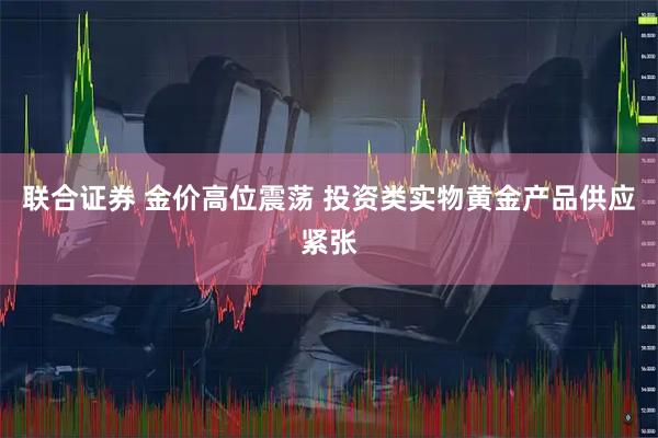 联合证券 金价高位震荡 投资类实物黄金产品供应紧张