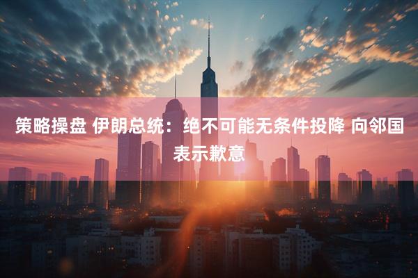 策略操盘 伊朗总统：绝不可能无条件投降 向邻国表示歉意