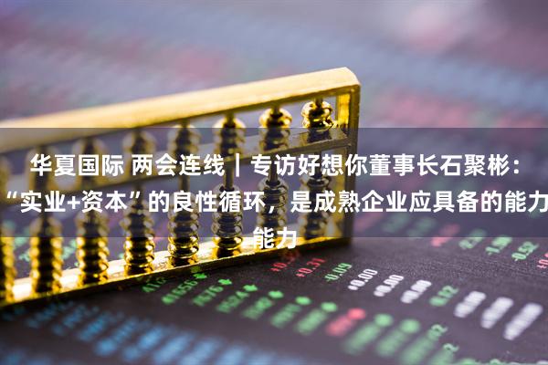 华夏国际 两会连线｜专访好想你董事长石聚彬：“实业+资本”的良性循环，是成熟企业应具备的能力
