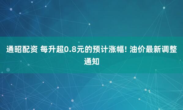 通昭配资 每升超0.8元的预计涨幅! 油价最新调整通知
