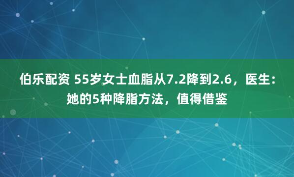 伯乐配资 55岁女士血脂从7.2降到2.6，医生：她的5种降脂方法，值得借鉴