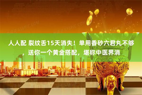 人人配 裂纹舌15天消失！单用香砂六君丸不够，送你一个黄金搭配，堪称中医界消