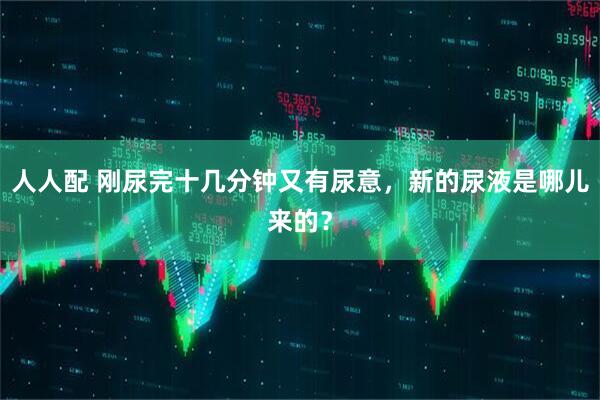 人人配 刚尿完十几分钟又有尿意，新的尿液是哪儿来的？