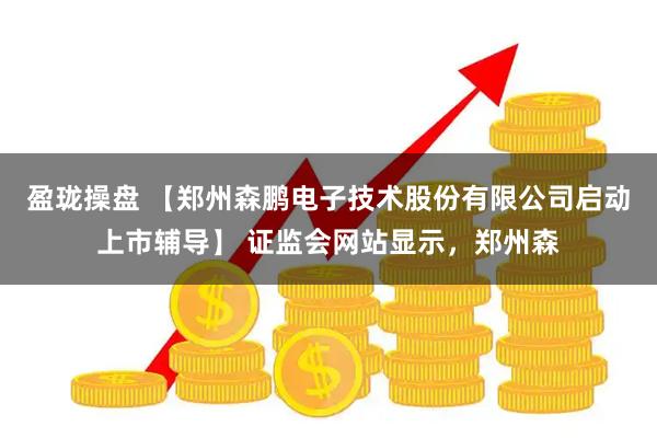 盈珑操盘 【郑州森鹏电子技术股份有限公司启动上市辅导】 证监会网站显示，郑州森