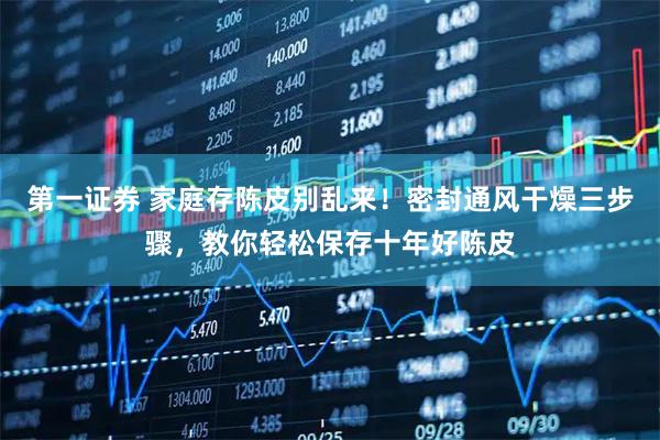 第一证券 家庭存陈皮别乱来！密封通风干燥三步骤，教你轻松保存十年好陈皮