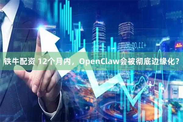 铁牛配资 12个月内，OpenClaw会被彻底边缘化？