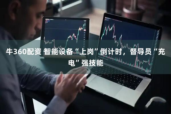 牛360配资 智能设备“上岗”倒计时，督导员“充电”强技能