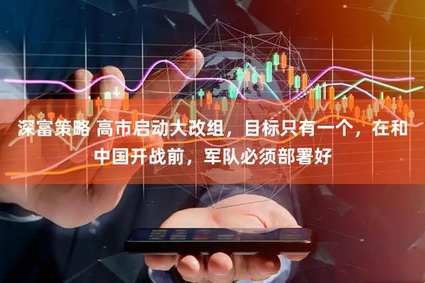 深富策略 高市启动大改组，目标只有一个，在和中国开战前，军队必须部署好