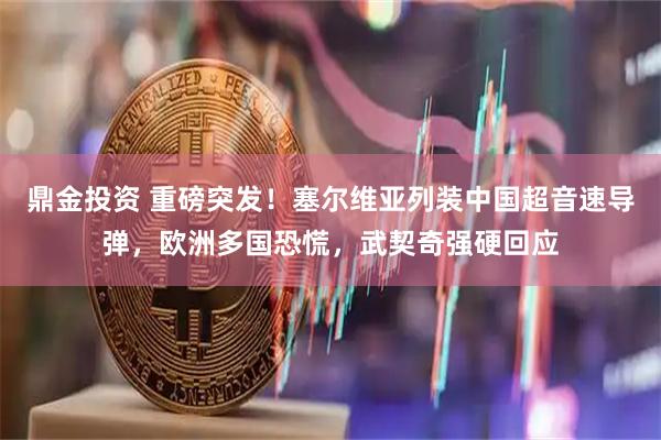 鼎金投资 重磅突发！塞尔维亚列装中国超音速导弹，欧洲多国恐慌，武契奇强硬回应
