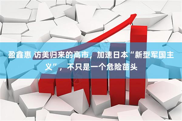 盈鑫惠 访美归来的高市，加速日本“新型军国主义”，不只是一个危险苗头