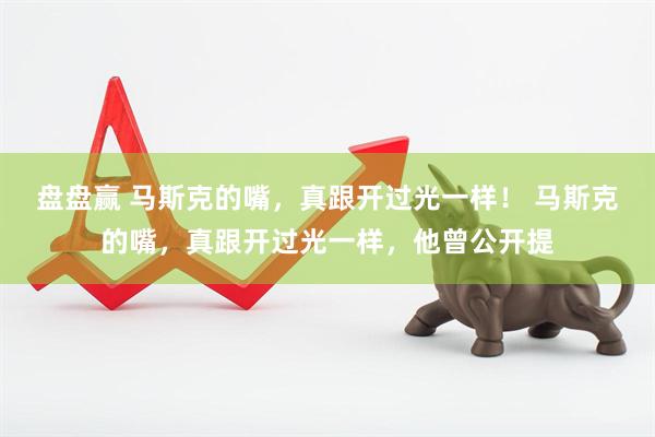 盘盘赢 马斯克的嘴，真跟开过光一样！ 马斯克的嘴，真跟开过光一样，他曾公开提