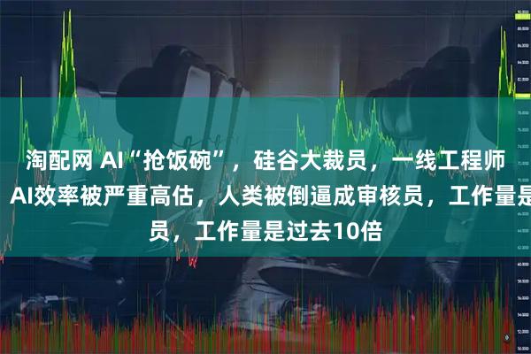 淘配网 AI“抢饭碗”，硅谷大裁员，一线工程师戳破真相：AI效率被严重高估，人类被倒逼成审核员，工作量是过去10倍