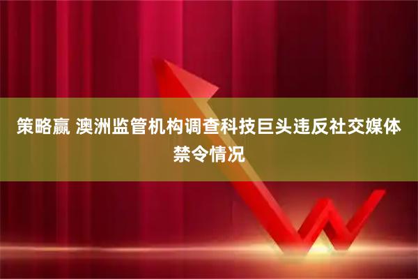 策略赢 澳洲监管机构调查科技巨头违反社交媒体禁令情况