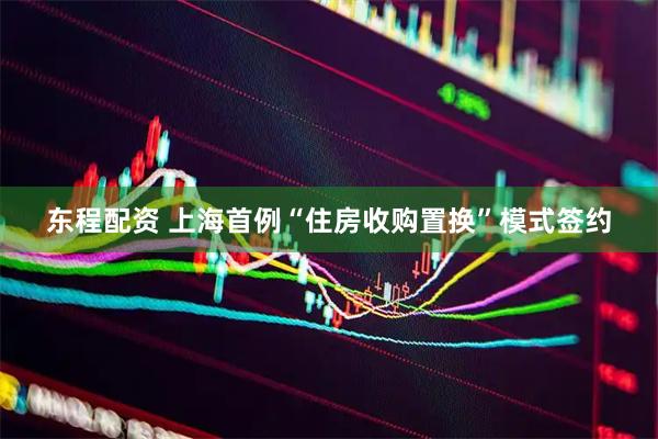 东程配资 上海首例“住房收购置换”模式签约