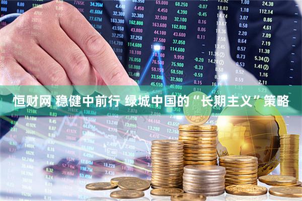 恒财网 稳健中前行 绿城中国的“长期主义”策略