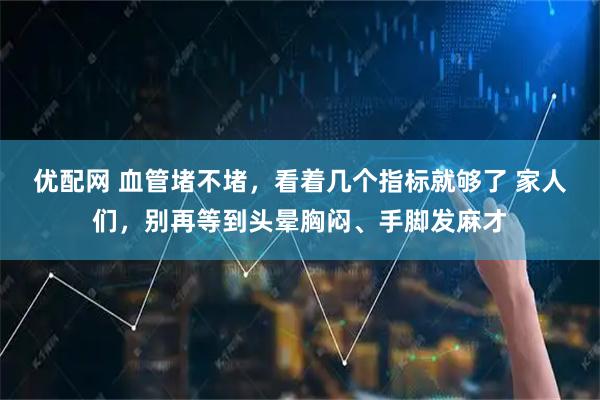 优配网 血管堵不堵，看着几个指标就够了 家人们，别再等到头晕胸闷、手脚发麻才