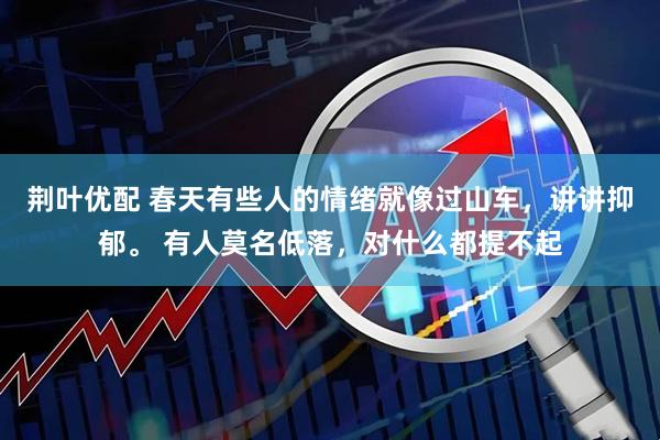 荆叶优配 春天有些人的情绪就像过山车，讲讲抑郁。 有人莫名低落，对什么都提不起