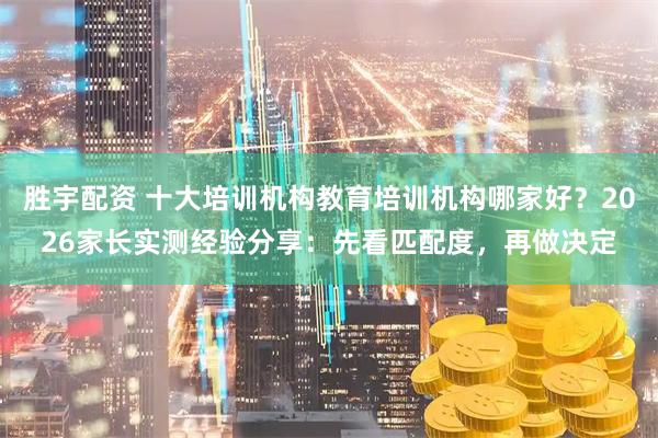 胜宇配资 十大培训机构教育培训机构哪家好？2026家长实测经验分享：先看匹配度，再做决定