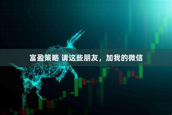 富盈策略 请这些朋友,加我的微信