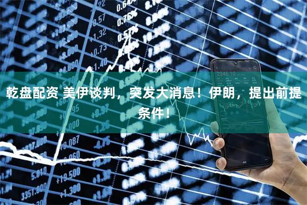 乾盘配资 美伊谈判，突发大消息！伊朗，提出前提条件！