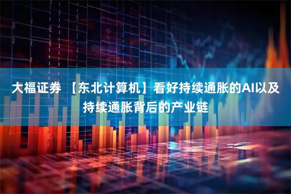 大福证券 【东北计算机】看好持续通胀的AI以及持续通胀背后的产业链