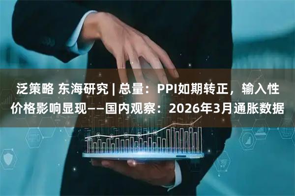 泛策略 东海研究 | 总量：PPI如期转正，输入性价格影响显现——国内观察：2026年3月通胀数据