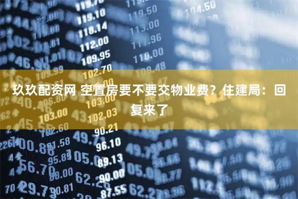 玖玖配资网 空置房要不要交物业费?住建局:回复来了