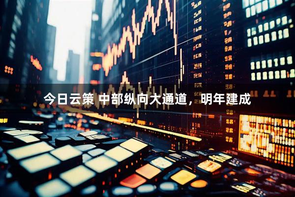 今日云策 中部纵向大通道，明年建成