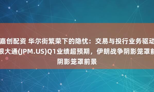 嘉创配资 华尔街繁荣下的隐忧:交易与投行业务驱动摩根大通(JPM.US)Q1业绩超预期,伊朗战争阴影笼罩前景