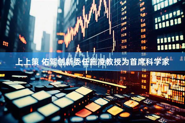 上上策 佑驾创新委任施凌教授为首席科学家
