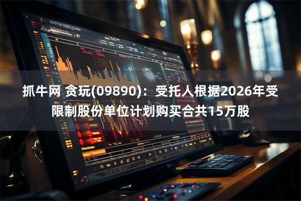 抓牛网 贪玩(09890)：受托人根据2026年受限制股份单位计划购买合共15万股
