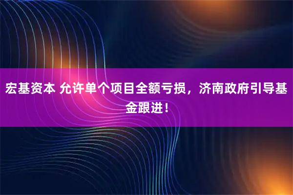 宏基资本 允许单个项目全额亏损,济南政府引导基金跟进!