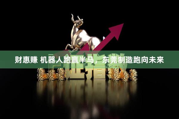 财惠赚 机器人跑赢半马，东莞制造跑向未来