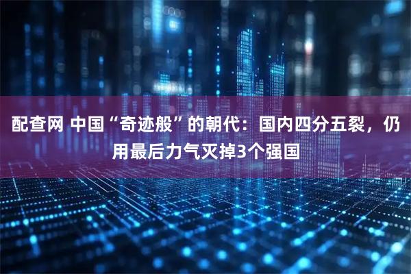 配查网 中国“奇迹般”的朝代：国内四分五裂，仍用最后力气灭掉3个强国