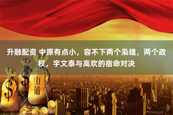 升融配资 中原有点小，容不下两个枭雄，两个政权，宇文泰与高欢的宿命对决