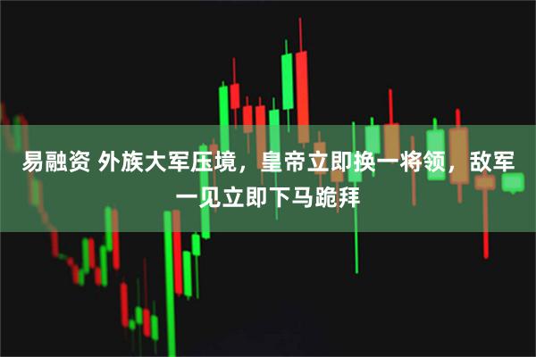 易融资 外族大军压境，皇帝立即换一将领，敌军一见立即下马跪拜