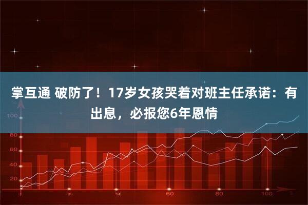 掌互通 破防了！17岁女孩哭着对班主任承诺：有出息，必报您6年恩情