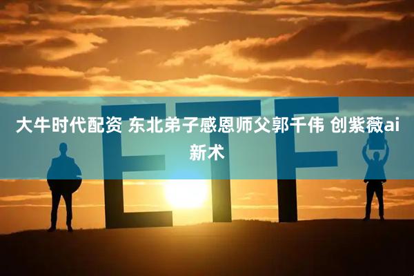 大牛时代配资 东北弟子感恩师父郭千伟 创紫薇ai新术